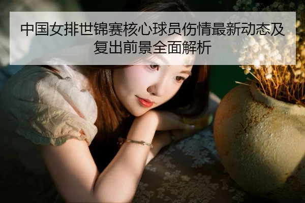 中国女排世锦赛核心球员伤情最新动态及复出前景全面解析